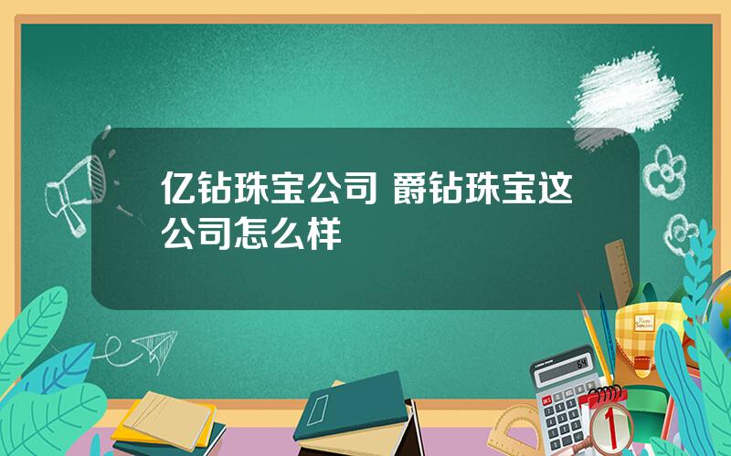 亿钻珠宝公司 爵钻珠宝这公司怎么样